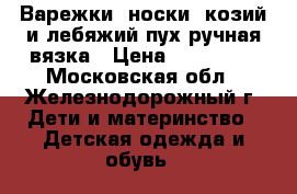 Варежки, носки, козий и лебяжий пух ручная вязка › Цена ­ 200-600 - Московская обл., Железнодорожный г. Дети и материнство » Детская одежда и обувь   